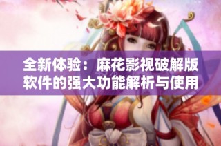全新体验：麻花影视破解版软件的强大功能解析与使用指南