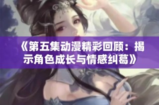 《第五集动漫精彩回顾：揭示角色成长与情感纠葛》