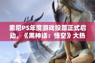 索尼PS年度游戏投票正式启动，《黑神话：悟空》大热角逐最佳游戏奖项