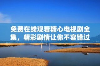 免费在线观看糖心电视剧全集，精彩剧情让你不容错过