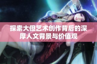 探索大但艺术创作背后的深厚人文背景与价值观