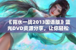 《背水一战2013国语版》蓝光DVD资源分享，让你轻松在线观看精彩大片！