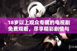 18岁以上观众专属的电视剧免费观看，尽享精彩剧情与动人故事