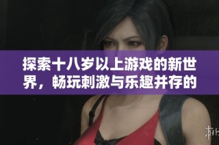 探索十八岁以上游戏的新世界，畅玩刺激与乐趣并存的精彩体验