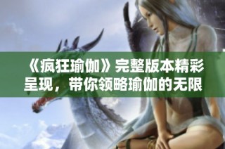 《疯狂瑜伽》完整版本精彩呈现，带你领略瑜伽的无限魅力与乐趣