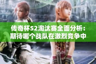 传奇杯S2淘汰赛全面分析：期待哪个战队在激烈竞争中脱颖而出赢得冠军呢