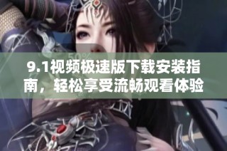 9.1视频极速版下载安装指南，轻松享受流畅观看体验