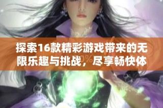探索16款精彩游戏带来的无限乐趣与挑战，尽享畅快体验