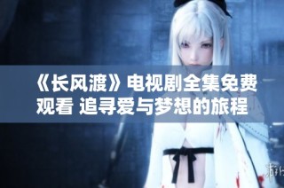 《长风渡》电视剧全集免费观看 追寻爱与梦想的旅程尽在其中