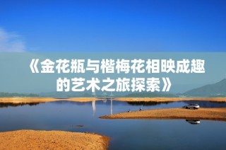 《金花瓶与楷梅花相映成趣的艺术之旅探索》