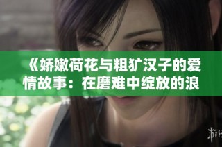 《娇嫩荷花与粗犷汉子的爱情故事：在磨难中绽放的浪漫》