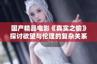 国产精品电影《真实之偷》探讨欲望与伦理的复杂关系