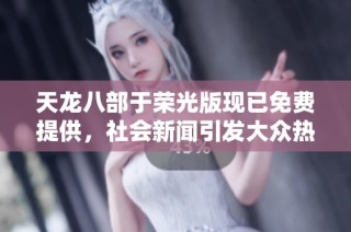 天龙八部于荣光版现已免费提供，社会新闻引发大众热议与期待