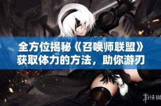 全方位揭秘《召唤师联盟》获取体力的方法，助你游刃有余驰骋游戏世界