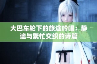 大巴车轮下的旅途吟唱：静谧与繁忙交织的诗篇