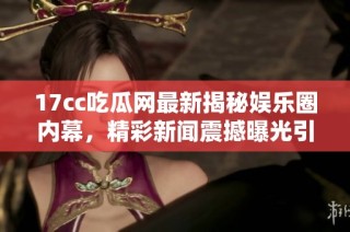 17cc吃瓜网最新揭秘娱乐圈内幕，精彩新闻震撼曝光引发热议和关注