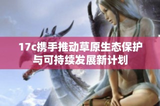 17c携手推动草原生态保护与可持续发展新计划