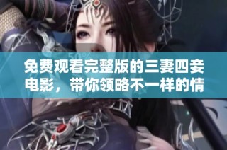 免费观看完整版的三妻四妾电影，带你领略不一样的情感故事