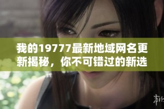 我的19777最新地域网名更新揭秘，你不可错过的新选择
