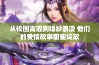 从校园青涩到婚纱浪漫 他们的爱情故事甜蜜绽放