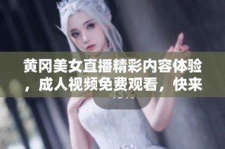 黄冈美女直播精彩内容体验，成人视频免费观看，快来一起欣赏吧！