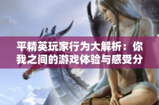 平精英玩家行为大解析：你我之间的游戏体验与感受分享