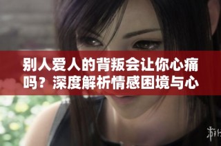 别人爱人的背叛会让你心痛吗？深度解析情感困境与心理影响