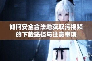 如何安全合法地获取污视频的下载途径与注意事项