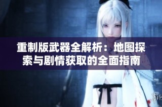 重制版武器全解析：地图探索与剧情获取的全面指南