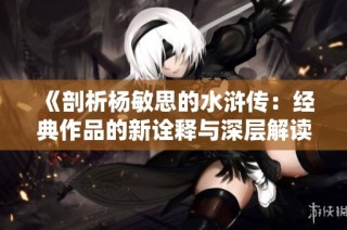 《剖析杨敏思的水浒传：经典作品的新诠释与深层解读》
