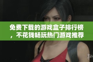 免费下载的游戏盒子排行榜，不花钱畅玩热门游戏推荐