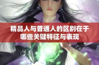 精品人与普通人的区别在于哪些关键特征与表现