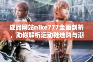成品网站nike777全面剖析，助你解析运动鞋选购与潮流趋势的秘密