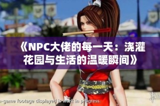 《NPC大佬的每一天：浇灌花园与生活的温暖瞬间》