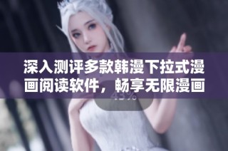 深入测评多款韩漫下拉式漫画阅读软件，畅享无限漫画乐趣