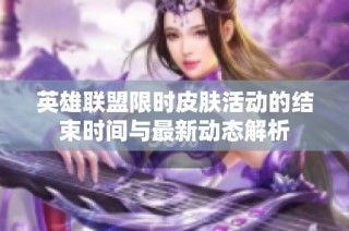 英雄联盟限时皮肤活动的结束时间与最新动态解析