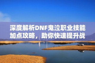 深度解析DNF鬼泣职业技能加点攻略，助你快速提升战斗力