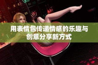 用表情包传递情感的乐趣与创意分享新方式