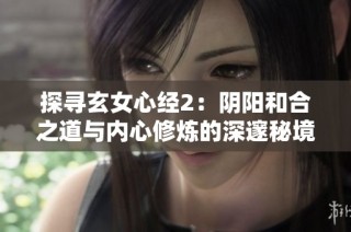 探寻玄女心经2：阴阳和合之道与内心修炼的深邃秘境