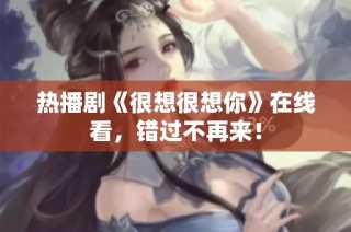 热播剧《很想很想你》在线看，错过不再来！