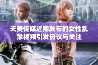 天美传媒近期发布的女性乱象视频引发热议与关注
