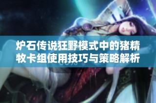 炉石传说狂野模式中的猪精牧卡组使用技巧与策略解析