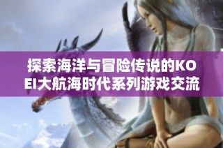 探索海洋与冒险传说的KOEI大航海时代系列游戏交流平台