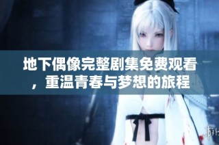 地下偶像完整剧集免费观看，重温青春与梦想的旅程