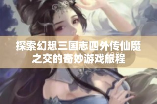 探索幻想三国志四外传仙魔之交的奇妙游戏旅程