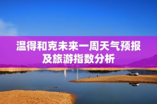 温得和克未来一周天气预报及旅游指数分析