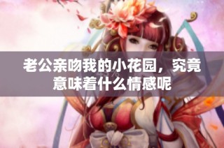 老公亲吻我的小花园，究竟意味着什么情感呢