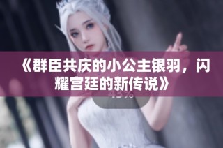 《群臣共庆的小公主银羽，闪耀宫廷的新传说》