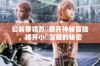 公翁带领苏玥展开神秘冒险，揭开小泬深藏的秘密