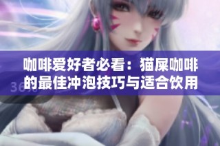 咖啡爱好者必看：猫屎咖啡的最佳冲泡技巧与适合饮用人群解析